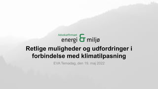 Retlige muligheder og udfordringer i
forbindelse med klimatilpasning
EVA Temadag, den 19. maj 2022
 