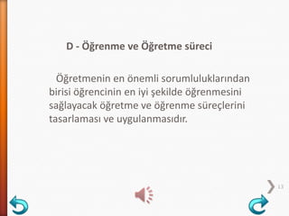 D - Öğrenme ve Öğretme süreci
Öğretmenin en önemli sorumluluklarından
birisi öğrencinin en iyi şekilde öğrenmesini
sağlayacak öğretme ve öğrenme süreçlerini
tasarlaması ve uygulanmasıdır.
13
 
