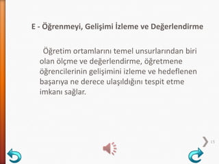 E - Öğrenmeyi, Gelişimi İzleme ve Değerlendirme
Öğretim ortamlarını temel unsurlarından biri
olan ölçme ve değerlendirme, öğretmene
öğrencilerinin gelişimini izleme ve hedeflenen
başarıya ne derece ulaşıldığını tespit etme
imkanı sağlar.
15
 