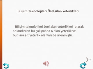 Bilişim Teknolojileri Özel Alan Yeterlikleri
Bilişim teknolojileri özel alan yeterlikleri olarak
adlandırılan bu çalışmada 6 alan yeterlik ve
bunlara ait yeterlik alanları belirlenmiştir.
19
 