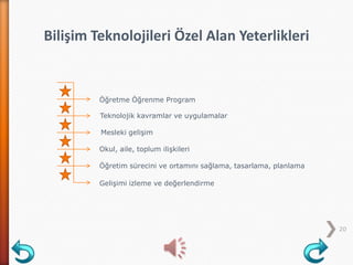 20
Bilişim Teknolojileri Özel Alan Yeterlikleri
Öğretme Öğrenme Program
Gelişimi izleme ve değerlendirme
Okul, aile, toplum ilişkileri
Mesleki gelişim
Öğretim sürecini ve ortamını sağlama, tasarlama, planlama
Teknolojik kavramlar ve uygulamalar
 