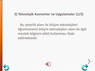 2) Teknolojik Kavramlar ve Uygulamalar (1/2)
Bu yeterlik alanı ile bilişim teknolojileri
öğretmeninin bilişim teknolojileri alanı ile ilgili
mesleki bilgisini etkili kullanması ifade
edilmektedir.
23
 