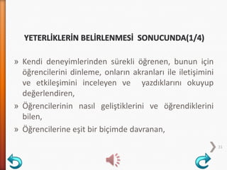 » Kendi deneyimlerinden sürekli öğrenen, bunun için
öğrencilerini dinleme, onların akranları ile iletişimini
ve etkileşimini inceleyen ve yazdıklarını okuyup
değerlendiren,
» Öğrencilerinin nasıl geliştiklerini ve öğrendiklerini
bilen,
» Öğrencilerine eşit bir biçimde davranan,
31
 