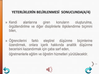 » Kendi alanlarına giren konuların oluşturulma,
örgütlendirilme ve diğer disiplinlerle ilişkilendirme biçimini
bilen,
» Öğrencilerini farklı eleştirel düşünme biçimlerine
özendirmek, onlara içerik hakkında analitik düşünme
becerisini kazandırmak için çaba sarf eden,
öğretmenlerle eğitim ve öğretim hizmetleri yürütülecektir.
34
 