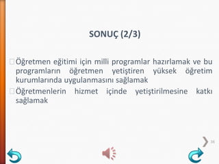 ˃Öğretmen eğitimi için milli programlar hazırlamak ve bu
programların öğretmen yetiştiren yüksek öğretim
kurumlarında uygulanmasını sağlamak
˃Öğretmenlerin hizmet içinde yetiştirilmesine katkı
sağlamak
36
SONUÇ (2/3)
 