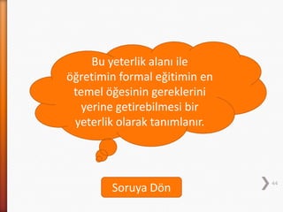 44
Bu yeterlik alanı ile
öğretimin formal eğitimin en
temel öğesinin gereklerini
yerine getirebilmesi bir
yeterlik olarak tanımlanır.
Soruya Dön
 