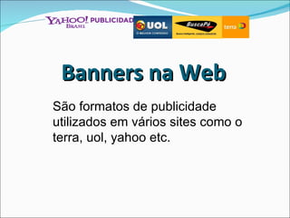Banners na Web São formatos de publicidade utilizados em vários sites como o terra, uol, yahoo etc.  