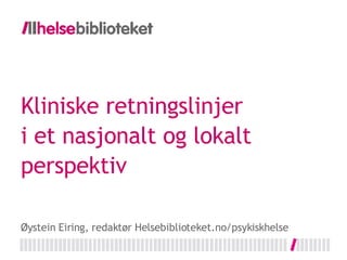 Kliniske retningslinjer i et nasjonalt og lokalt perspektiv Øystein Eiring, redaktør Helsebiblioteket.no/psykiskhelse 
