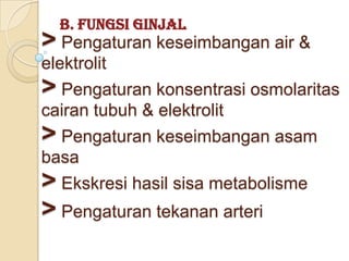 B. Fungsi Ginjal
> Pengaturan keseimbangan air &
elektrolit
> Pengaturan konsentrasi osmolaritas
cairan tubuh & elektrolit
> Pengaturan keseimbangan asam
basa
> Ekskresi hasil sisa metabolisme
> Pengaturan tekanan arteri
 