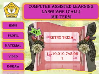 COMPUTER ASSISTED LEARNING
LANGUAGE (CALL)
MID TERM
HOME
PROFIL
MATERIAL
VIDEO
E-DRAW
RETNO TRIZA
11.10.010.745.06
1
 