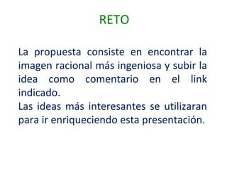La propuesta consiste en encontrar la imagen racional más ingeniosa y subir la idea como comentario en el link indicado. Las ideas más interesantes se utilizaran para ir enriqueciendo esta presentación. RETO 