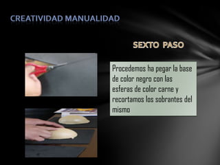 Procedemos ha pegar la base
de color negro con las
esferas de color carne y
recortamos los sobrantes del
mismo

 