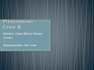 Nombre: Cesar Blanco Peraza
Correo:
cesarblancoperaza@gmail.com
Desamparados, San Jose
 