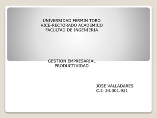 UNIVERSIDAD FERMIN TORO
VICE-RECTORADO ACADEMICO
FACULTAD DE INGENIERIA
GESTION EMPRESARIAL
PRODUCTIVIDAD
JOSE VALLADARES
C.I: 24.001.921
 