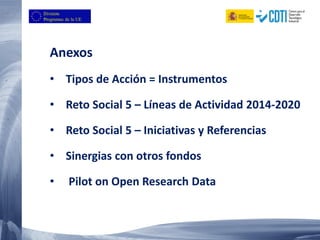 Anexos
• Tipos de Acción = Instrumentos
• Reto Social 5 – Líneas de Actividad 2014-2020
• Reto Social 5 – Iniciativas y Referencias
• Sinergias con otros fondos
• Pilot on Open Research Data
 