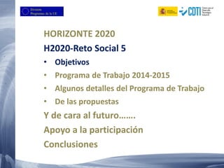 HORIZONTE 2020
H2020-Reto Social 5
• Objetivos
• Programa de Trabajo 2014-2015
• Algunos detalles del Programa de Trabajo
• De las propuestas
Y de cara al futuro…….
Apoyo a la participación
Conclusiones
 