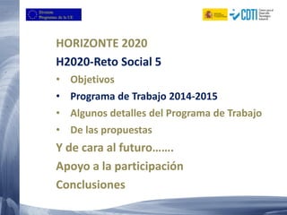 HORIZONTE 2020
H2020-Reto Social 5
• Objetivos
• Programa de Trabajo 2014-2015
• Algunos detalles del Programa de Trabajo
• De las propuestas
Y de cara al futuro…….
Apoyo a la participación
Conclusiones
 