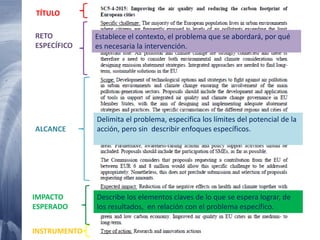 26 20/02/2015
IMPACTO
ESPERADO
Describe los elementos claves de lo que se espera lograr, de
los resultados, en relación con el problema específico.
ALCANCE
Delimita el problema, especifica los límites del potencial de la
acción, pero sin describir enfoques específicos.
Establece el contexto, el problema que se abordará, por qué
es necesaria la intervención.
RETO
ESPECÍFICO
TÍTULO
INSTRUMENTO
 
