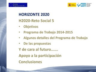 HORIZONTE 2020
H2020-Reto Social 5
• Objetivos
• Programa de Trabajo 2014-2015
• Algunos detalles del Programa de Trabajo
• De las propuestas
Y de cara al futuro…….
Apoyo a la participación
Conclusiones
 