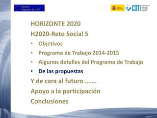 HORIZONTE 2020
H2020-Reto Social 5
• Objetivos
• Programa de Trabajo 2014-2015
• Algunos detalles del Programa de Trabajo
• De las propuestas
Y de cara al futuro …….
Apoyo a la participación
Conclusiones
 