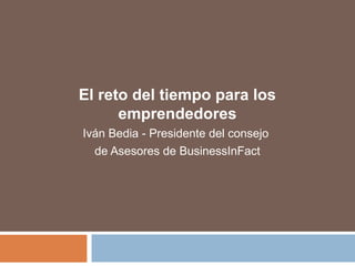 El reto del tiempo para los
emprendedores
Iván Bedia - Presidente del consejo
de Asesores de BusinessInFact
 