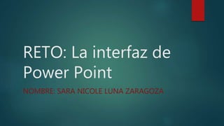 RETO: La interfaz de
Power Point
NOMBRE: SARA NICOLE LUNA ZARAGOZA
 