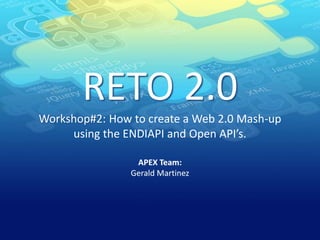 RETO 2.0Workshop#2: How to create a Web 2.0 Mash-up using the ENDIAPI and Open API’s. APEX Team:Gerald Martinez 