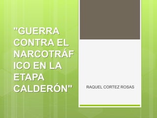 "GUERRA
CONTRA EL
NARCOTRÁF
ICO EN LA
ETAPA
CALDERÓN" RAQUEL CORTEZ ROSAS
 