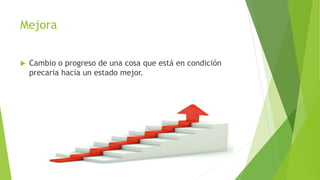 Mejora
 Cambio o progreso de una cosa que está en condición
precaria hacia un estado mejor.
 