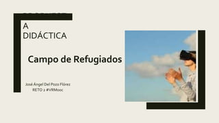 PROPUEST
A
DIDÁCTICA
José Ángel Del Pozo Flórez
RETO 2 #VRMooc
Campo de Refugiados
 