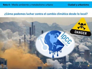 Reto 4 - Medio ambiente y metabolismo urbano Ciudad y urbanismo
¿Cómo podemos luchar contra el cambio climático desde lo local?
 