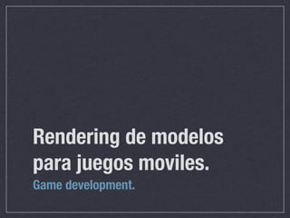 Rendering de modelos
para juegos moviles.
Game development.
 