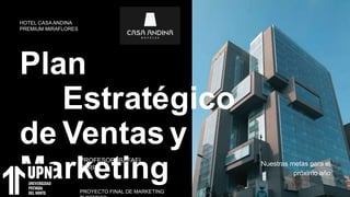 Plan
Estratégico
de Ventas y
Marketing Nuestras metas para el
próximo año
HOTEL CASA ANDINA
PREMIUM MIRAFLORES
PROYECTO FINAL DE MARKETING
PROFESOR: RAFAEL
PARRA
 