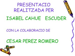 PRESENTACIO REALITZADA PER ISABEL CAHUE  ESCUDER CON LA COLABORACIO DE CESAR PEREZ ROMERO 
