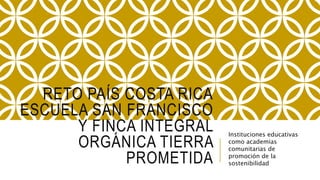 RETO PAÍS COSTA RICA
ESCUELA SAN FRANCISCO
Y FINCA INTEGRAL
ORGÁNICA TIERRA
PROMETIDA
Instituciones educativas
como academias
comunitarias de
promoción de la
sostenibilidad
 