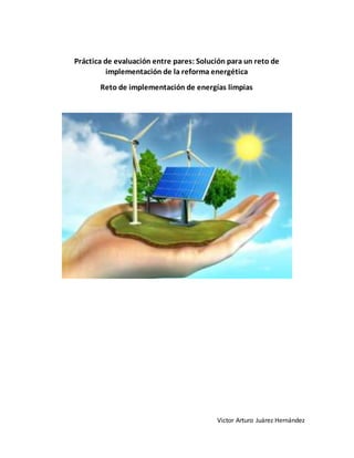 Victor Arturo Juárez Hernández
Práctica de evaluación entre pares: Solución para un reto de
implementación de la reforma energética
Reto de implementación de energías limpias
 
