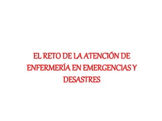 EL RETO DE LA ATENCIÓN DE
ENFERMERÍA EN EMERGENCIAS Y
DESASTRES
 