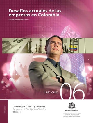 ISSN 1909-0501 
Desafíos actuales de las 
empresas en Colombia 
Facultad de Administración 
Universidad, Ciencia y Desarrollo 06 
Programa de Divulgación Científica 
TOMO II 
 