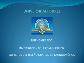UNIVERSIDAD ISRAEL DISEÑO GRÁFICO INVESTIGACIÓN DE LA COMUNICACIÓN LOS RETOS DEL DISEÑO GRÁFICO EN LATINOAMÉRICA 