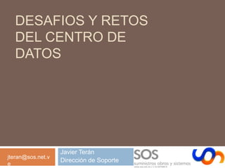 Desafios y Retos DEL Centro de Datos Javier Terán Dirección de Soporte jteran@sos.net.ve 