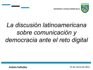 UNIVERSIDAD  CATÓLICA ANDRÉS BELLO Andrés Cañizález La discusión latinoamericana sobre comunicación y democracia ante el reto digital 31 de marzo de 2011 