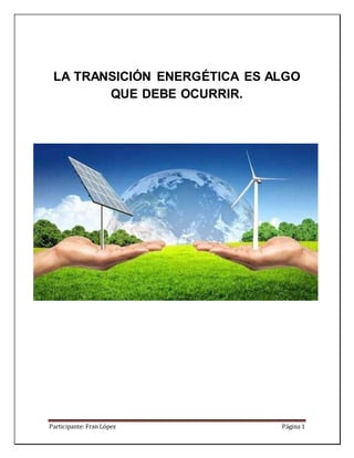 Participante: Fran López Página 1
LA TRANSICIÓN ENERGÉTICA ES ALGO
QUE DEBE OCURRIR.
 