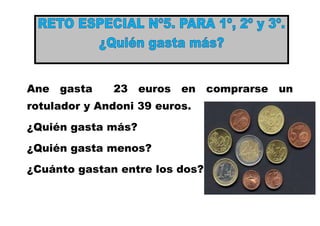 Ane gasta

23 euros en comprarse un

rotulador y Andoni 39 euros.
¿Quién gasta más?
¿Quién gasta menos?
¿Cuánto gastan entre los dos?

 
