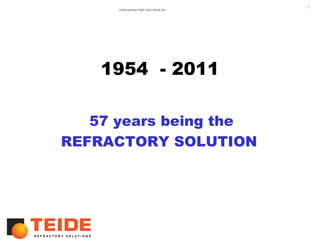 1
      TEIDE REFRACTORY SOLUTIONS 2011




    1954 - 2011

   57 years being the
REFRACTORY SOLUTION
 