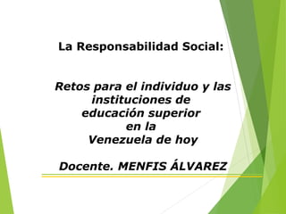 La Responsabilidad Social:
Retos para el individuo y las
instituciones de
educación superior
en la
Venezuela de hoy
Docente. MENFIS ÁLVAREZ
 
