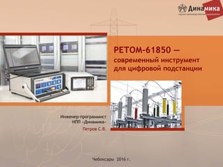 РЕТОМ-61850 —
современный инструмент
для цифровой подстанции
Чебоксары 2016 г.
Инженер-программист
НПП «Динамика»
Петров С.В.
 