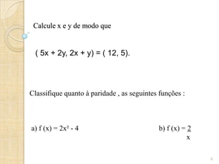 Calcule x e y de modo que
( 5x + 2y, 2x + y) = ( 12, 5).
6
Classifique quanto à paridade , as seguintes funções :
a) f (x) = 2x² - 4 b) f (x) = 2
x
 