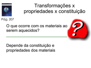Transformações x propriedades x constituição O que ocorre com os materiais ao serem aquecidos?  ___________________________ Pág. 207 Depende da constituição e propriedades dos materiais 