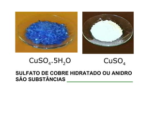 SULFATO DE COBRE HIDRATADO OU ANIDRO  SÃO SUBSTÂNCIAS  _______________________ CuSO 4 CuSO 4 .5H 2 O 