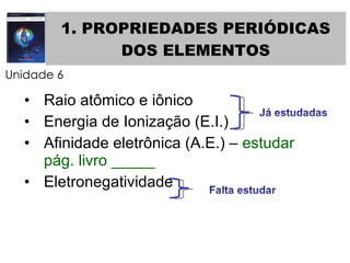 1. PROPRIEDADES PERIÓDICAS DOS ELEMENTOS Raio atômico e iônico Energia de Ionização (E.I.) Afinidade eletrônica (A.E.) –  estudar pág. livro _____ Eletronegatividade Unidade 6 